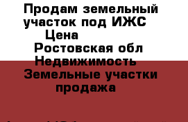 Продам земельный участок под ИЖС › Цена ­ 800 000 - Ростовская обл. Недвижимость » Земельные участки продажа   